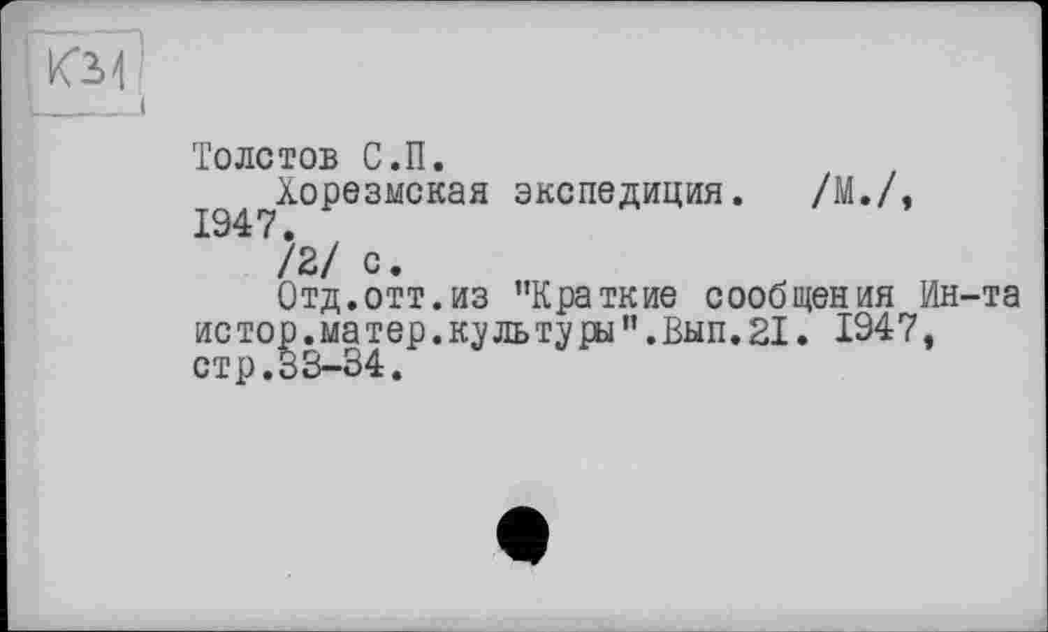 ﻿Толстов С.П.
Хорезмская экспедиция. /М./,
/2/ с.
Отд.отт.из "Краткие сообщения Ин-та ис тор.ма тер.куль туры".Вып.21. 1947, стр.33-34.